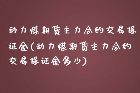 动力煤期货主力合约交易保证金(动力煤期货主力合约交易保证金多少)_https://wap.sdxiaoxijinshu.com_理财_第1张