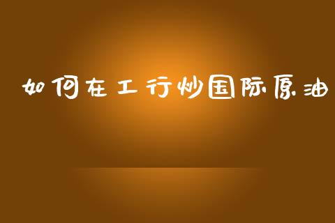 如何在工行炒国际原油_https://wap.sdxiaoxijinshu.com_财经_第1张