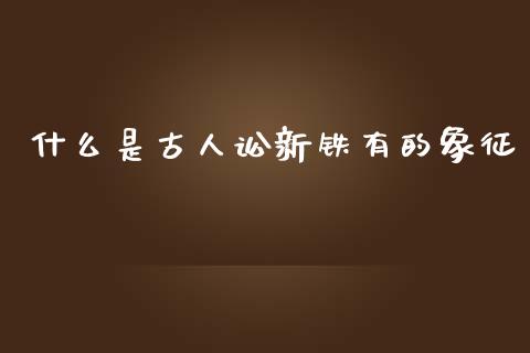 什么是古人讼新铁有的象征_https://wap.sdxiaoxijinshu.com_期货_第1张