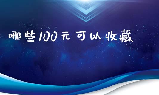 哪些100元可以收藏_https://wap.sdxiaoxijinshu.com_理财_第1张