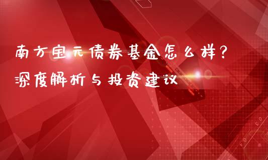南方宝元债券基金怎么样？深度解析与投资建议_https://wap.sdxiaoxijinshu.com_理财_第1张