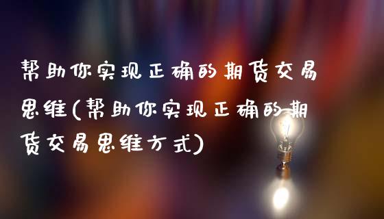 帮助你实现正确的期货交易思维(帮助你实现正确的期货交易思维方式)_https://wap.sdxiaoxijinshu.com_金融_第1张