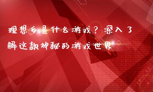 理想乡是什么游戏？深入了解这款神秘的游戏世界_https://wap.sdxiaoxijinshu.com_期货_第1张