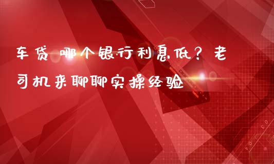 车贷 哪个银行利息低？老司机来聊聊实操经验_https://wap.sdxiaoxijinshu.com_金融_第1张