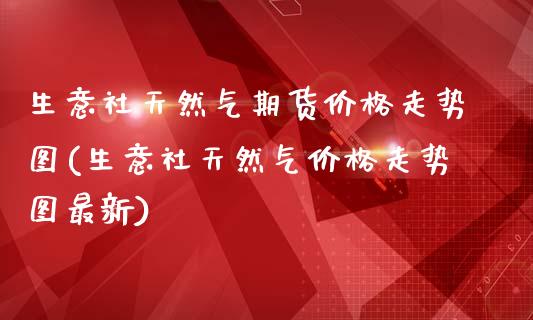 生意社天然气期货价格走势图(生意社天然气价格走势图最新)_https://wap.sdxiaoxijinshu.com_财经_第1张