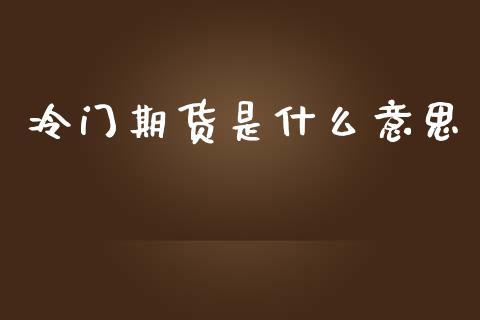 冷门期货是什么意思_财经_第1张_金融万问站 冷门期货是什么意思_https://wap.sdxiaoxijinshu.com_财经_第1张
