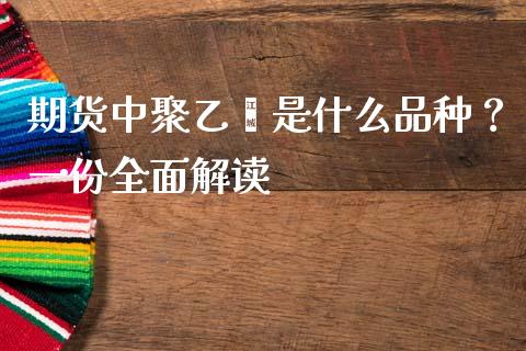 期货中聚乙烯是什么品种？一份全面解读_https://wap.sdxiaoxijinshu.com_财经_第1张