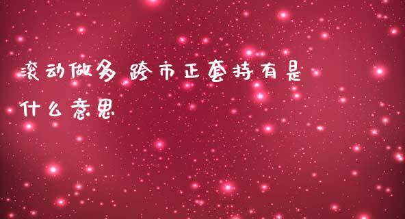 滚动做多 跨市正套持有是什么意思_https://wap.sdxiaoxijinshu.com_期货_第1张
