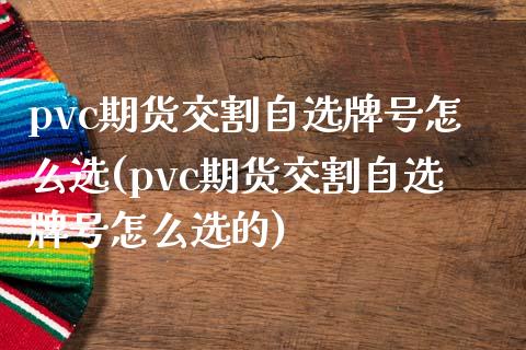 pvc期货交割自选牌号怎么选(pvc期货交割自选牌号怎么选的)_https://wap.sdxiaoxijinshu.com_财经_第1张