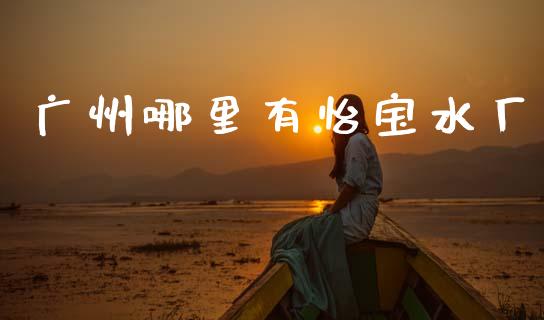 广州哪里有怡宝水厂_https://wap.sdxiaoxijinshu.com_财经_第1张
