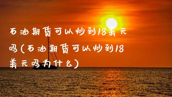 石油期货可以炒到18美元吗(石油期货可以炒到18美元吗为什么)_https://wap.sdxiaoxijinshu.com_理财_第1张