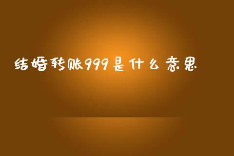 结婚转账999是什么意思_https://wap.sdxiaoxijinshu.com_期货_第1张