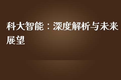 科大智能：深度解析与未来展望_https://wap.sdxiaoxijinshu.com_理财_第1张