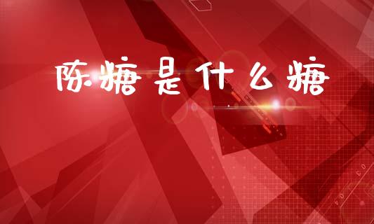 陈糖是什么糖_https://wap.sdxiaoxijinshu.com_期货_第1张