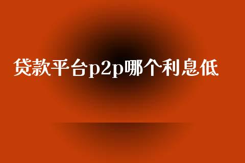 贷款平台p2p哪个利息低_https://wap.sdxiaoxijinshu.com_财经_第1张