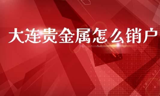 大连贵金属怎么销户_https://wap.sdxiaoxijinshu.com_期货_第1张