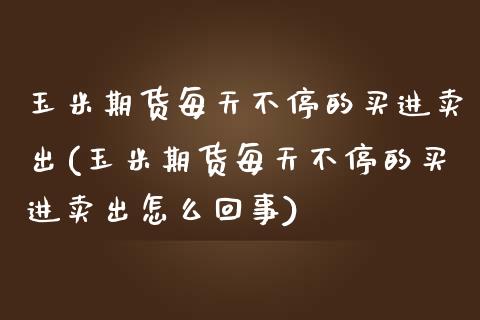 玉米期货每天不停的买进卖出(玉米期货每天不停的买进卖出怎么回事)_https://wap.sdxiaoxijinshu.com_期货_第1张