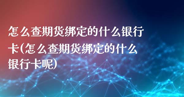 怎么查期货绑定的什么银行卡(怎么查期货绑定的什么银行卡呢)_https://wap.sdxiaoxijinshu.com_金融_第1张