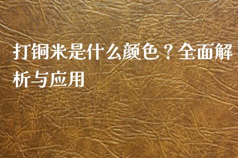 打铜米是什么颜色？全面解析与应用_https://wap.sdxiaoxijinshu.com_期货_第1张