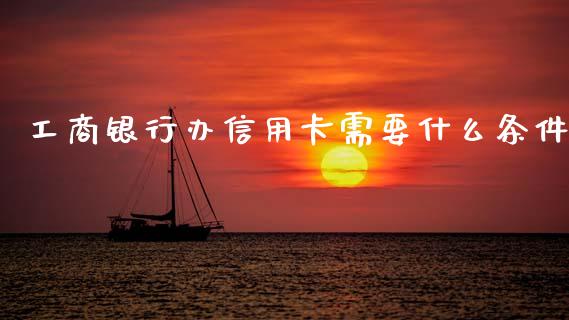 工商银行办信用卡需要什么条件_https://wap.sdxiaoxijinshu.com_金融_第1张
