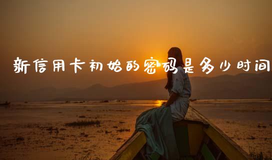 新信用卡初始的密码是多少时间_https://wap.sdxiaoxijinshu.com_理财_第1张