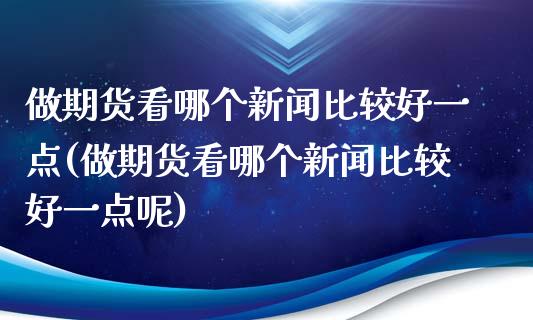 做期货看哪个新闻比较好一点(做期货看哪个新闻比较好一点呢)_https://wap.sdxiaoxijinshu.com_理财_第1张