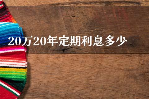 20万20年定期利息多少_https://wap.sdxiaoxijinshu.com_理财_第1张