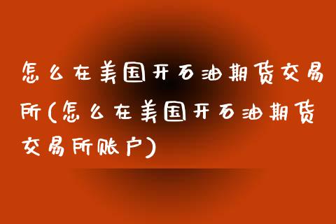 怎么在美国开石油期货交易所(怎么在美国开石油期货交易所账户)_https://wap.sdxiaoxijinshu.com_期货_第1张