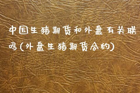 中国生猪期货和外盘有关联吗(外盘生猪期货合约)_https://wap.sdxiaoxijinshu.com_理财_第1张