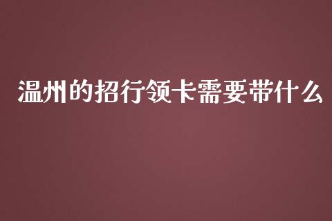 温州的招行领卡需要带什么_https://wap.sdxiaoxijinshu.com_金融_第1张