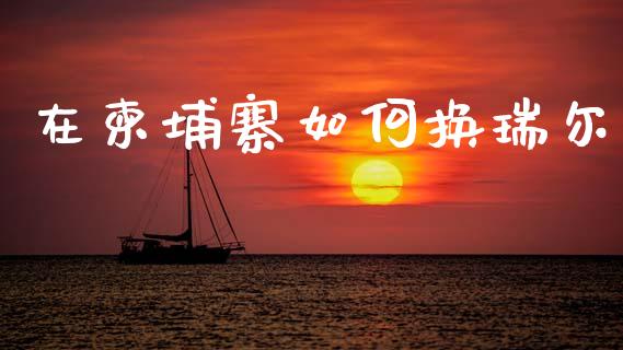 在柬埔寨如何换瑞尔_https://wap.sdxiaoxijinshu.com_财经_第1张