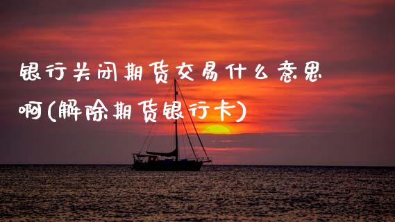 银行关闭期货交易什么意思啊(解除期货银行卡)_https://wap.sdxiaoxijinshu.com_期货_第1张