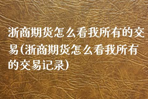浙商期货怎么看我所有的交易(浙商期货怎么看我所有的交易记录)_https://wap.sdxiaoxijinshu.com_期货_第1张