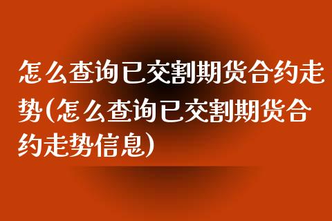 怎么查询已交割期货合约走势(怎么查询已交割期货合约走势信息)_https://wap.sdxiaoxijinshu.com_期货_第1张