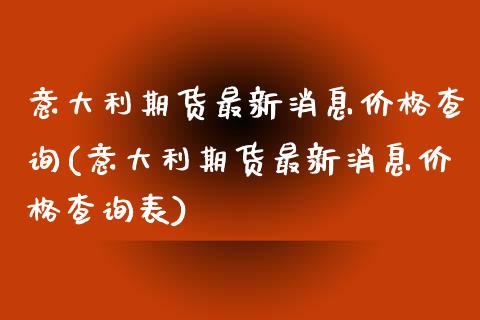 意大利期货最新消息价格查询(意大利期货最新消息价格查询表)_https://wap.sdxiaoxijinshu.com_金融_第1张