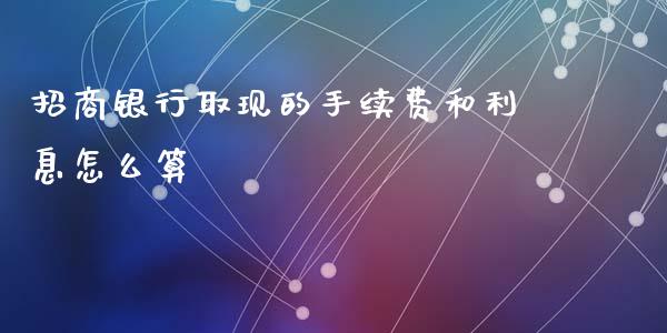 招商银行取现的手续费和利息怎么算_https://wap.sdxiaoxijinshu.com_期货_第1张