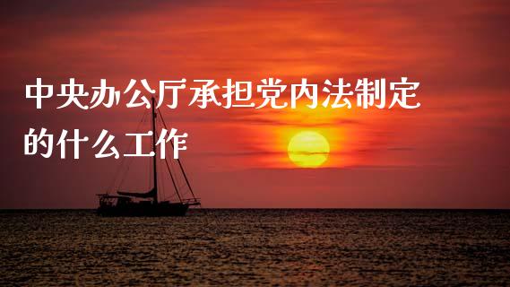中央办公厅承担党内法制定的什么工作_https://wap.sdxiaoxijinshu.com_期货_第1张