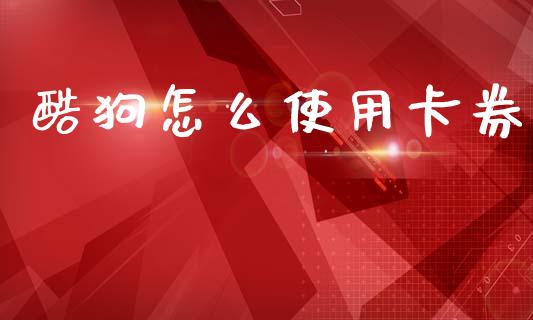 酷狗怎么使用卡券_https://wap.sdxiaoxijinshu.com_金融_第1张