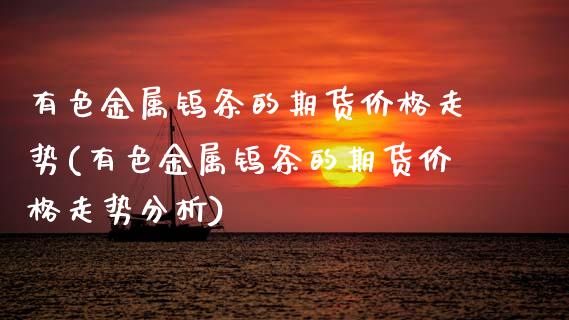 有色金属钨条的期货价格走势(有色金属钨条的期货价格走势分析)_https://wap.sdxiaoxijinshu.com_金融_第1张