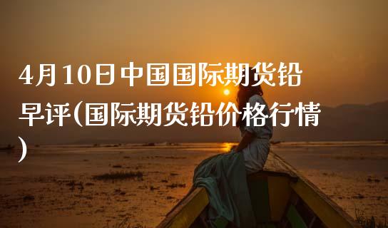 4月10日中国国际期货铅早评(国际期货铅价格行情)_https://wap.sdxiaoxijinshu.com_期货_第1张