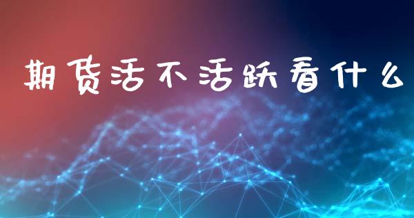 期货活不活跃看什么_https://wap.sdxiaoxijinshu.com_期货_第1张
