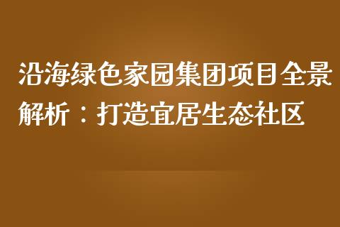沿海绿色家园集团项目全景解析：打造宜居生态社区_https://wap.sdxiaoxijinshu.com_期货_第1张