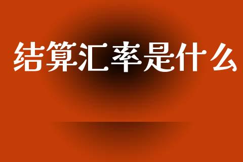 结算汇率是什么_https://wap.sdxiaoxijinshu.com_财经_第1张