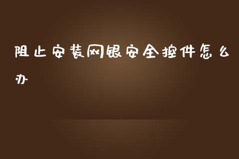 阻止安装网银安全控件怎么办_https://wap.sdxiaoxijinshu.com_金融_第1张