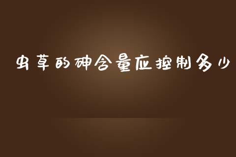 虫草的砷含量应控制多少_https://wap.sdxiaoxijinshu.com_期货_第1张