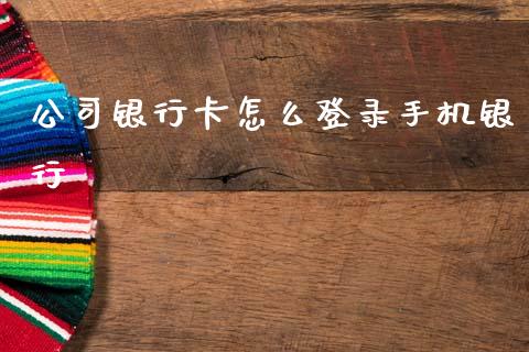 公司银行卡怎么登录手机银行_https://wap.sdxiaoxijinshu.com_金融_第1张