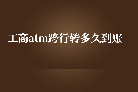 工商atm跨行转多久到账_https://wap.sdxiaoxijinshu.com_理财_第1张