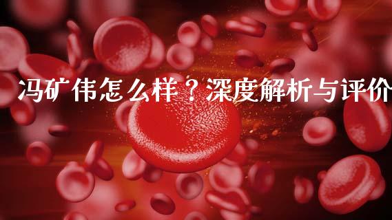冯矿伟怎么样？深度解析与评价_https://wap.sdxiaoxijinshu.com_金融_第1张