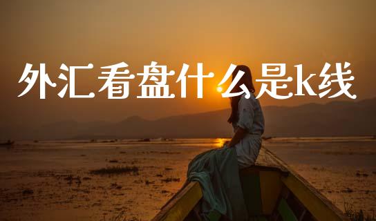 外汇看盘什么是k线_https://wap.sdxiaoxijinshu.com_理财_第1张