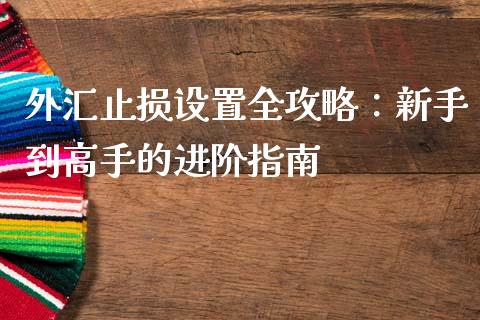 外汇止损设置全攻略：新手到高手的进阶指南_https://wap.sdxiaoxijinshu.com_财经_第1张